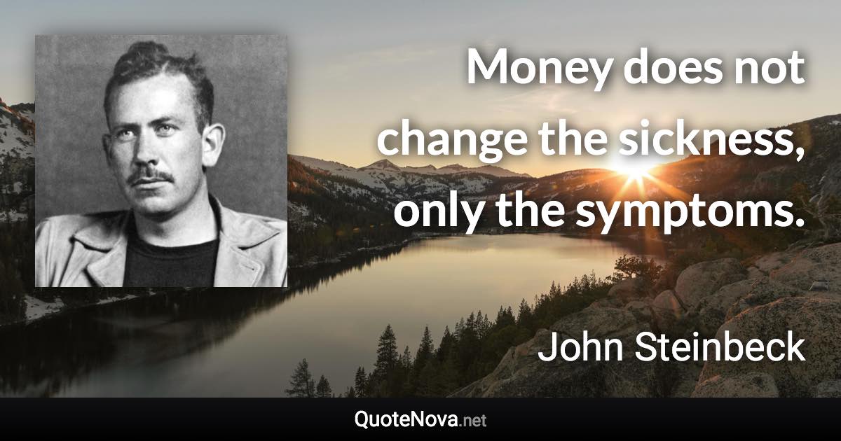 Money does not change the sickness, only the symptoms. - John Steinbeck quote