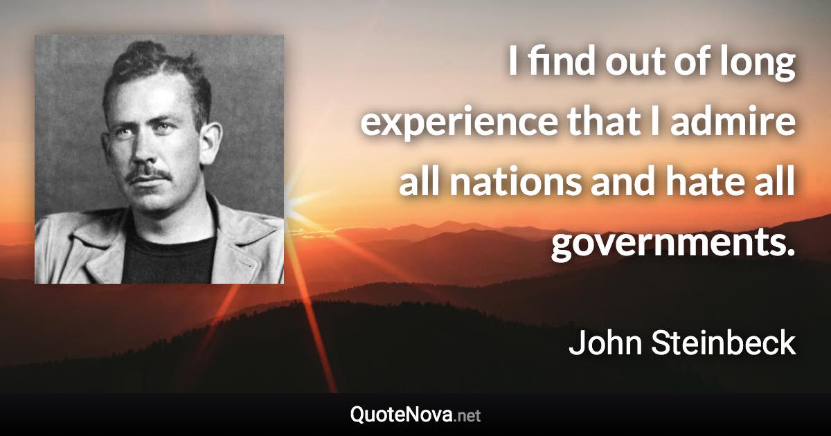 I find out of long experience that I admire all nations and hate all governments. - John Steinbeck quote