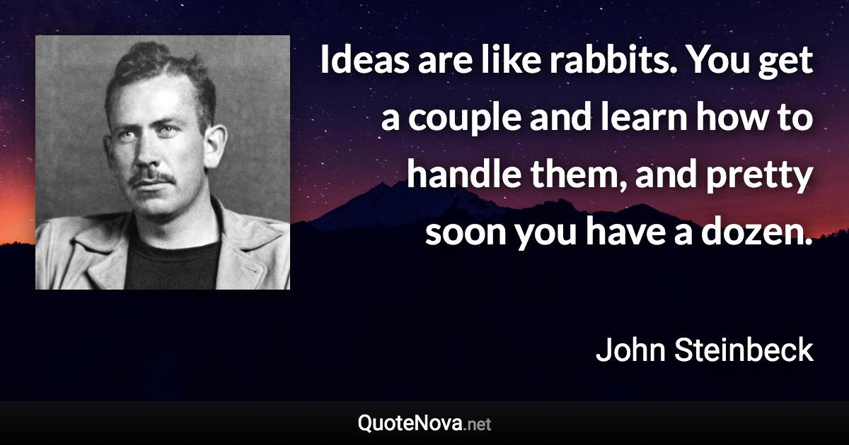 Ideas are like rabbits. You get a couple and learn how to handle them, and pretty soon you have a dozen. - John Steinbeck quote