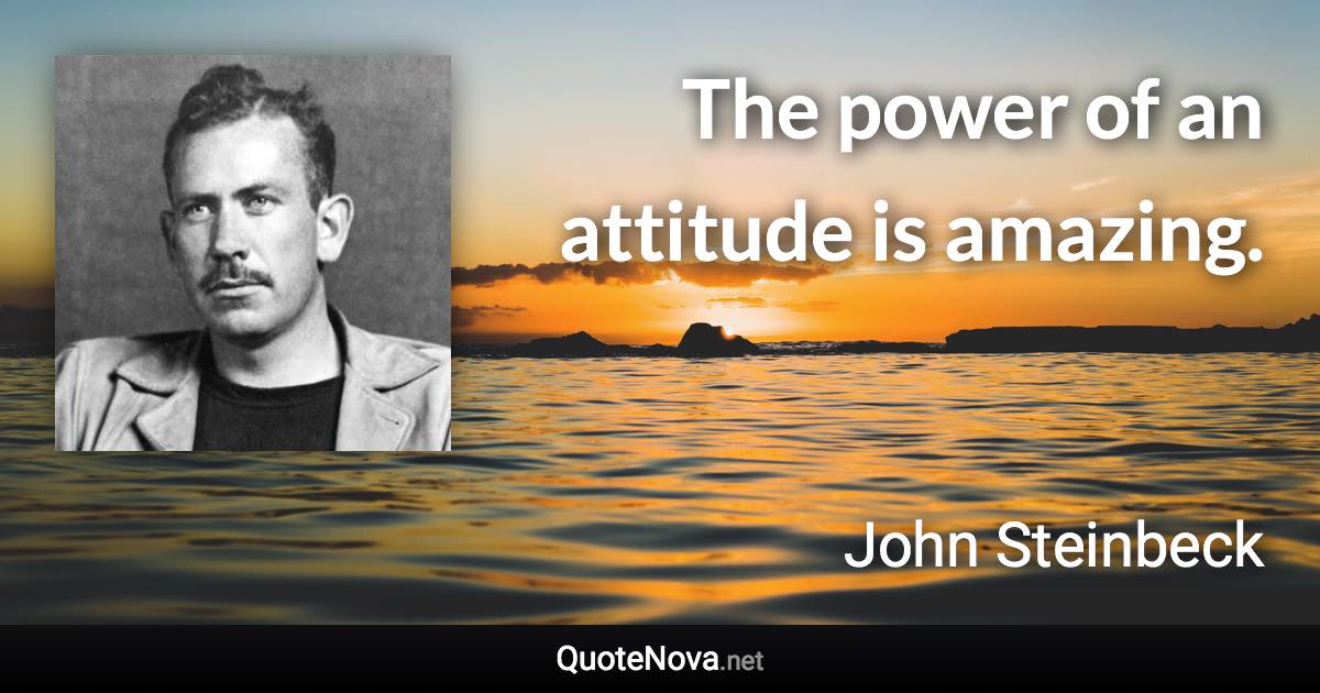 The power of an attitude is amazing. - John Steinbeck quote