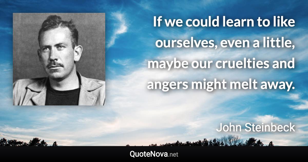 If we could learn to like ourselves, even a little, maybe our cruelties and angers might melt away. - John Steinbeck quote