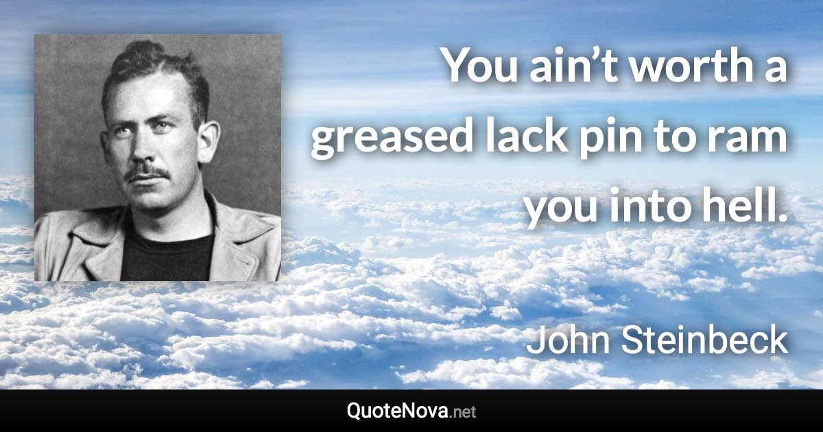 You ain’t worth a greased lack pin to ram you into hell. - John Steinbeck quote