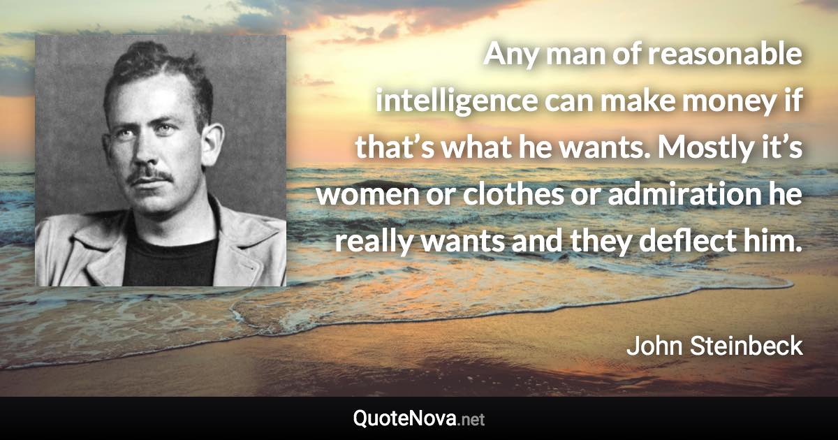 Any man of reasonable intelligence can make money if that’s what he wants. Mostly it’s women or clothes or admiration he really wants and they deflect him. - John Steinbeck quote