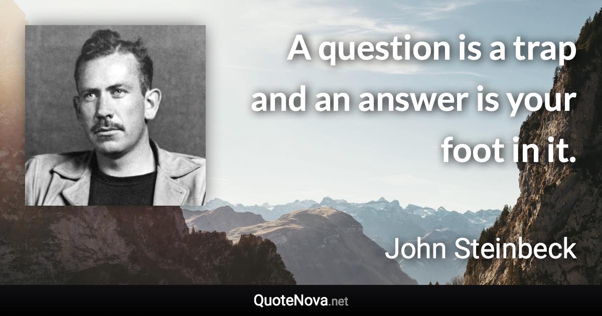 A question is a trap and an answer is your foot in it. - John Steinbeck quote