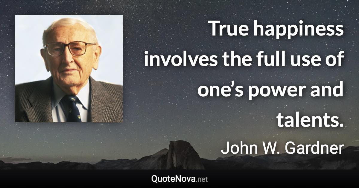 True happiness involves the full use of one’s power and talents. - John W. Gardner quote