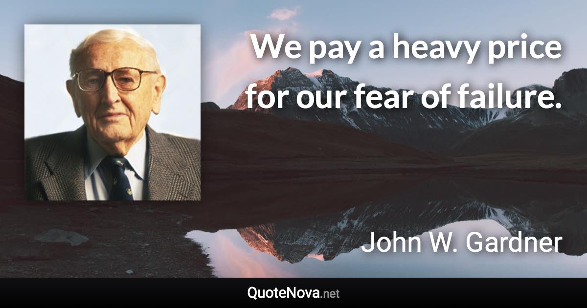 We pay a heavy price for our fear of failure. - John W. Gardner quote