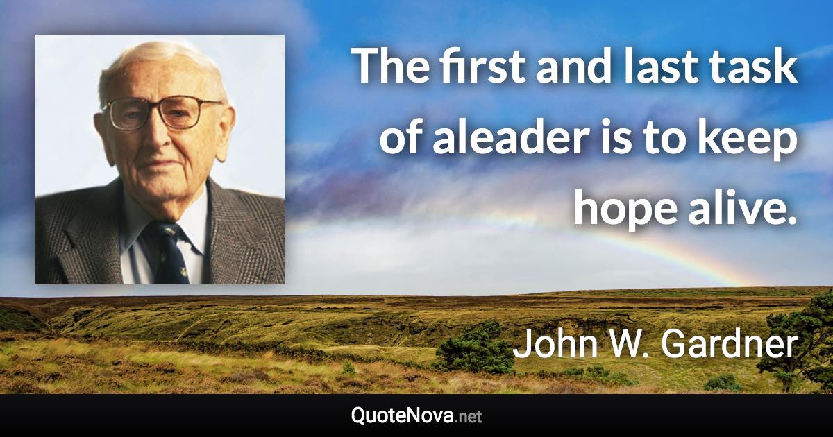 The first and last task of aleader is to keep hope alive. - John W. Gardner quote