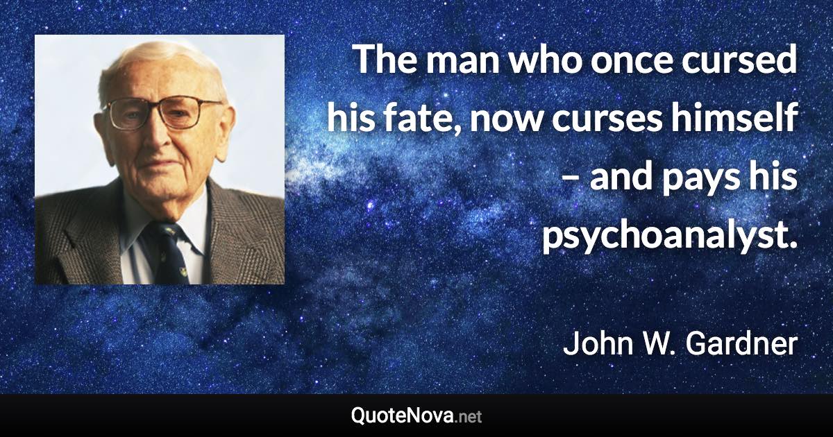 The man who once cursed his fate, now curses himself – and pays his psychoanalyst. - John W. Gardner quote