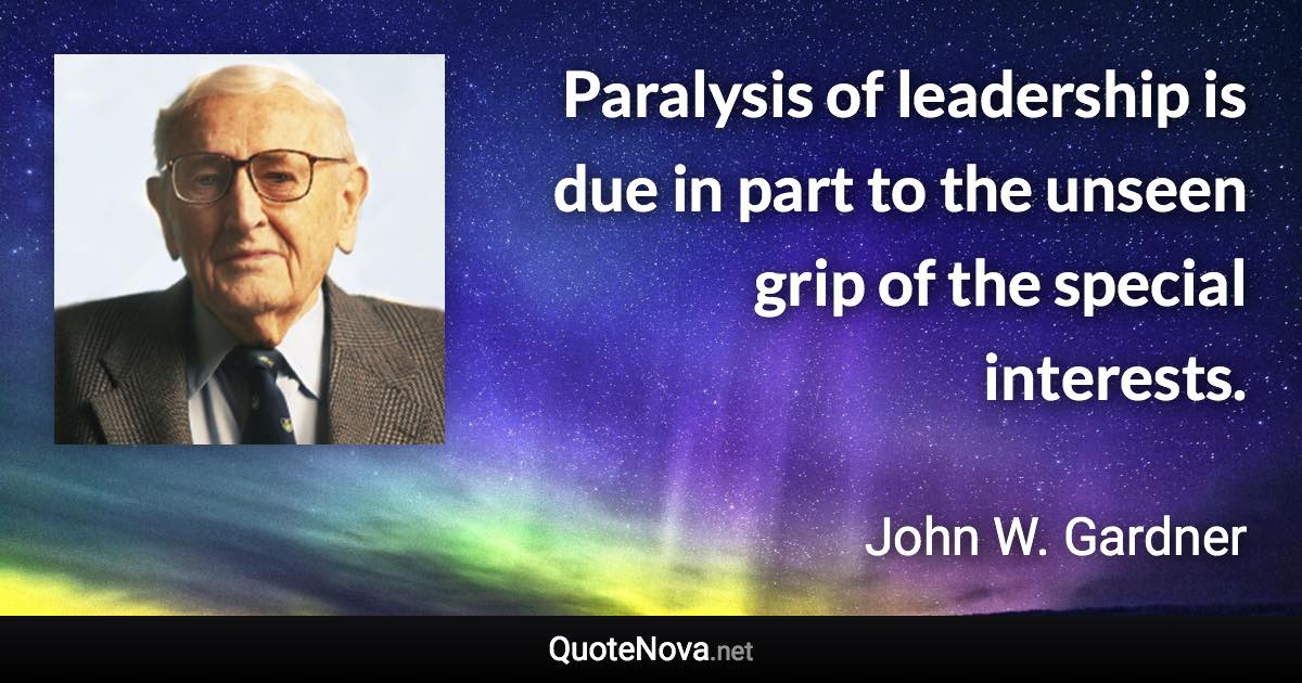 Paralysis of leadership is due in part to the unseen grip of the special interests. - John W. Gardner quote