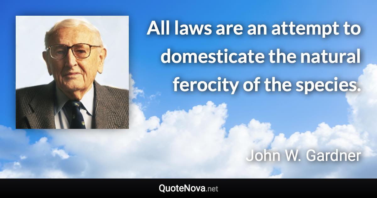 All laws are an attempt to domesticate the natural ferocity of the species. - John W. Gardner quote