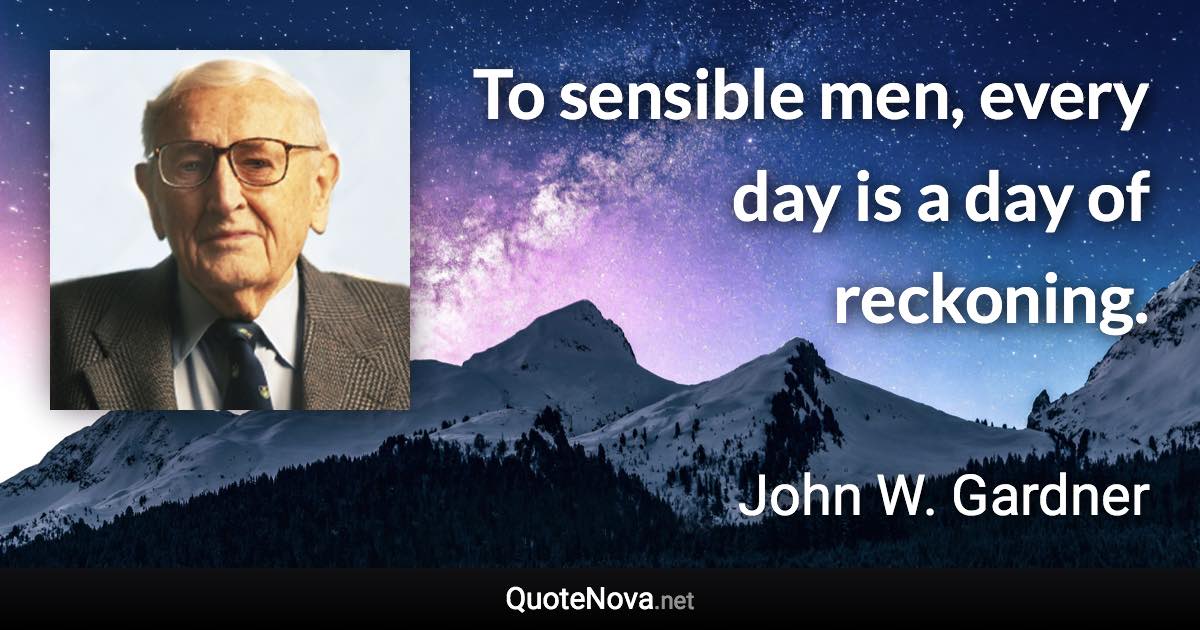To sensible men, every day is a day of reckoning. - John W. Gardner quote