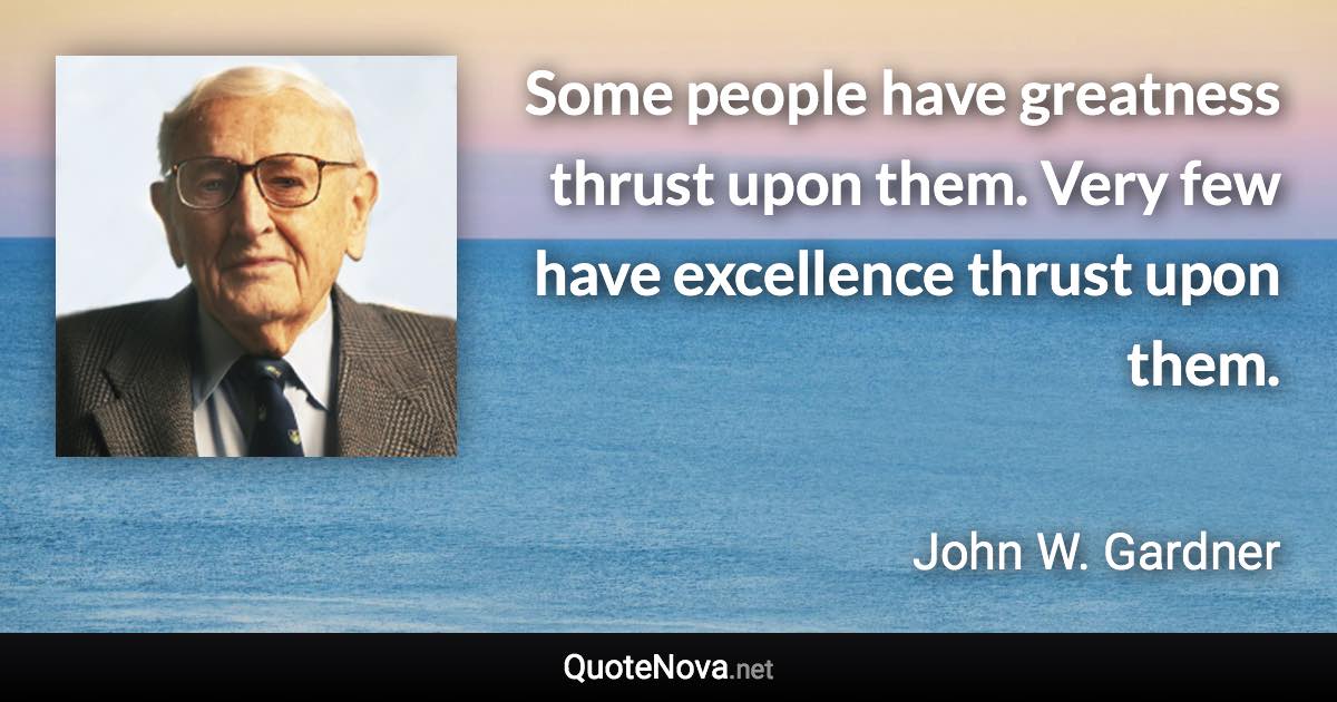 Some people have greatness thrust upon them. Very few have excellence thrust upon them. - John W. Gardner quote