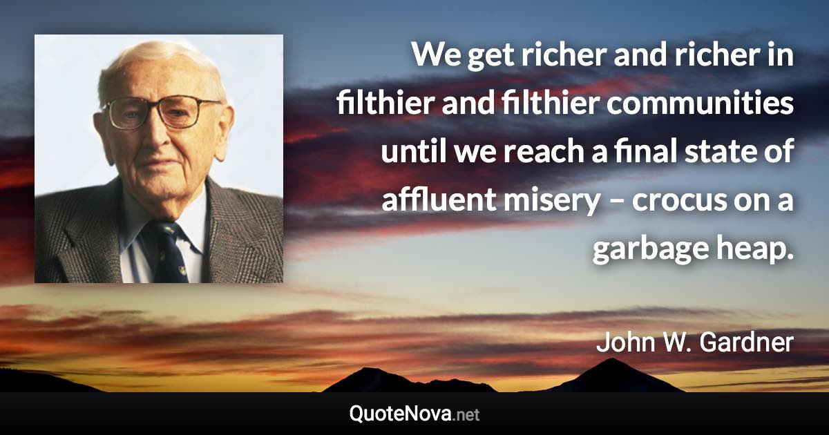 We get richer and richer in filthier and filthier communities until we reach a final state of affluent misery – crocus on a garbage heap. - John W. Gardner quote