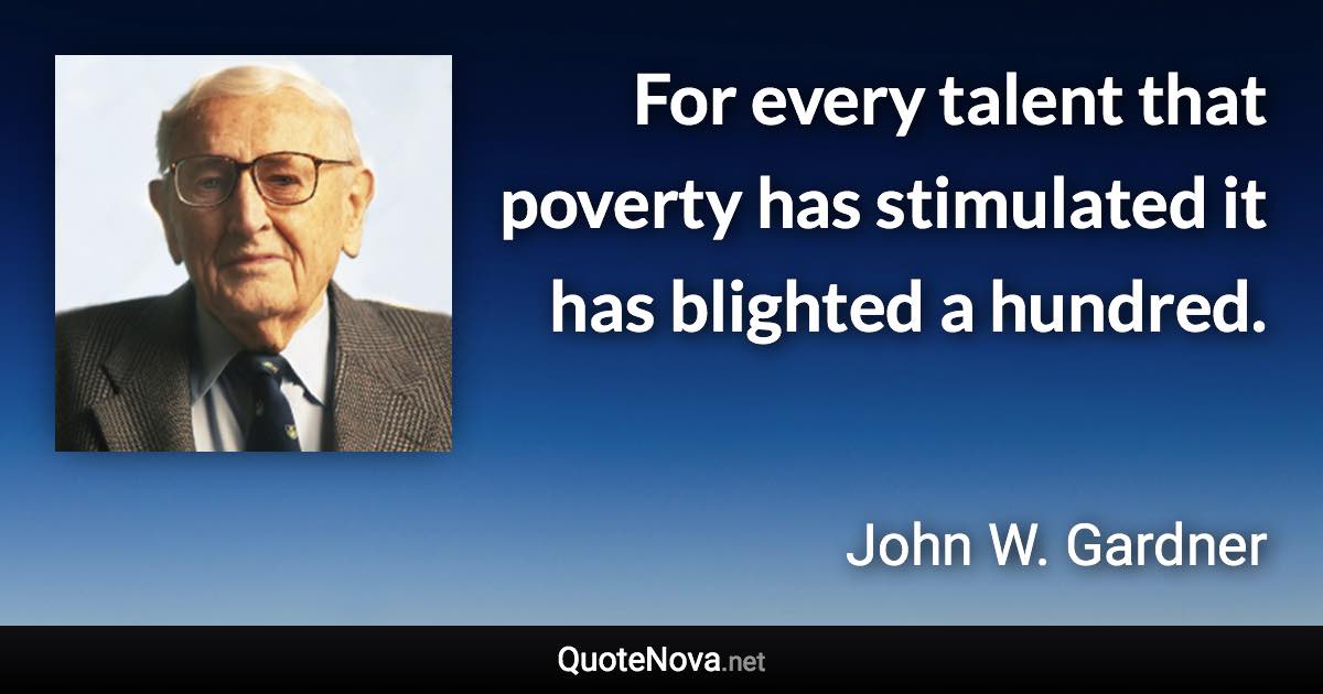 For every talent that poverty has stimulated it has blighted a hundred. - John W. Gardner quote