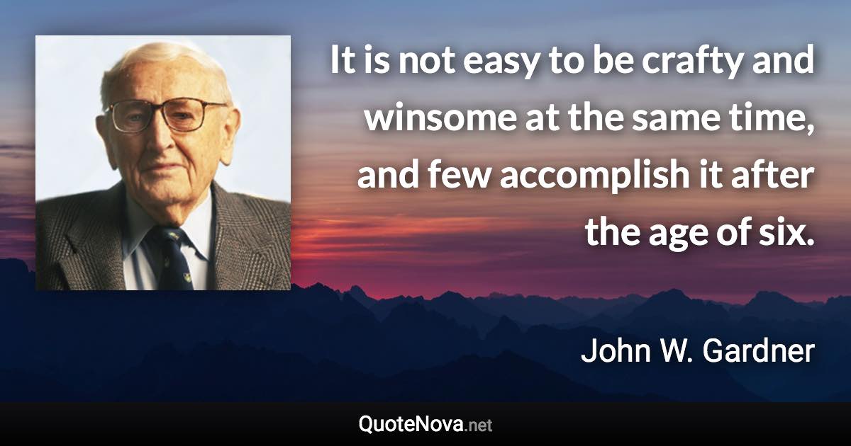 It is not easy to be crafty and winsome at the same time, and few accomplish it after the age of six. - John W. Gardner quote