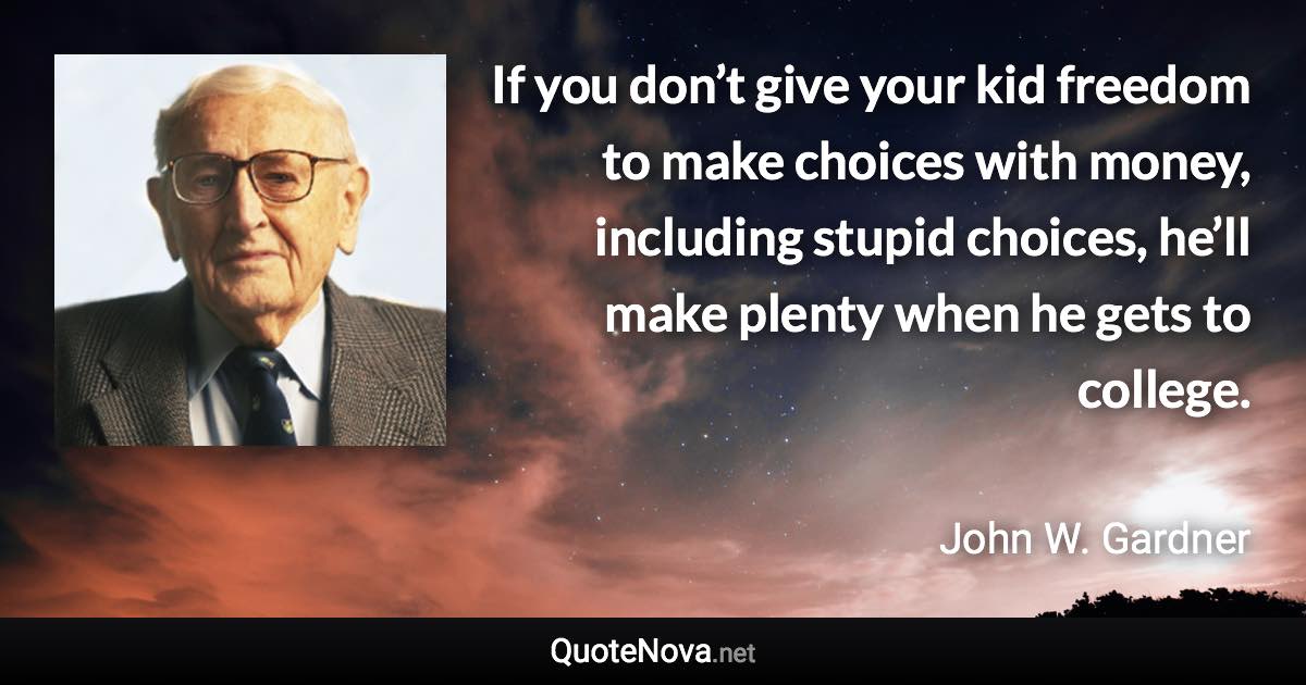 If you don’t give your kid freedom to make choices with money, including stupid choices, he’ll make plenty when he gets to college. - John W. Gardner quote