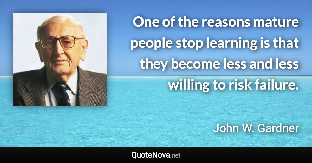 One of the reasons mature people stop learning is that they become less and less willing to risk failure. - John W. Gardner quote