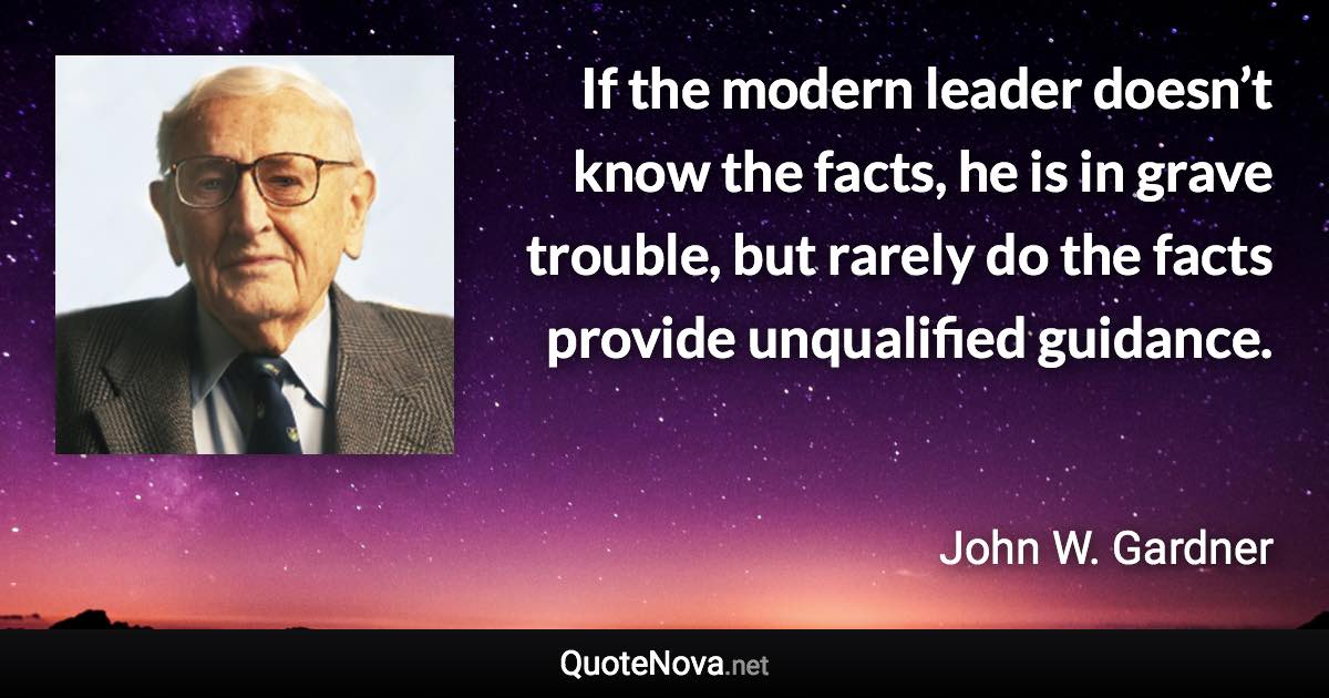 If the modern leader doesn’t know the facts, he is in grave trouble, but rarely do the facts provide unqualified guidance. - John W. Gardner quote