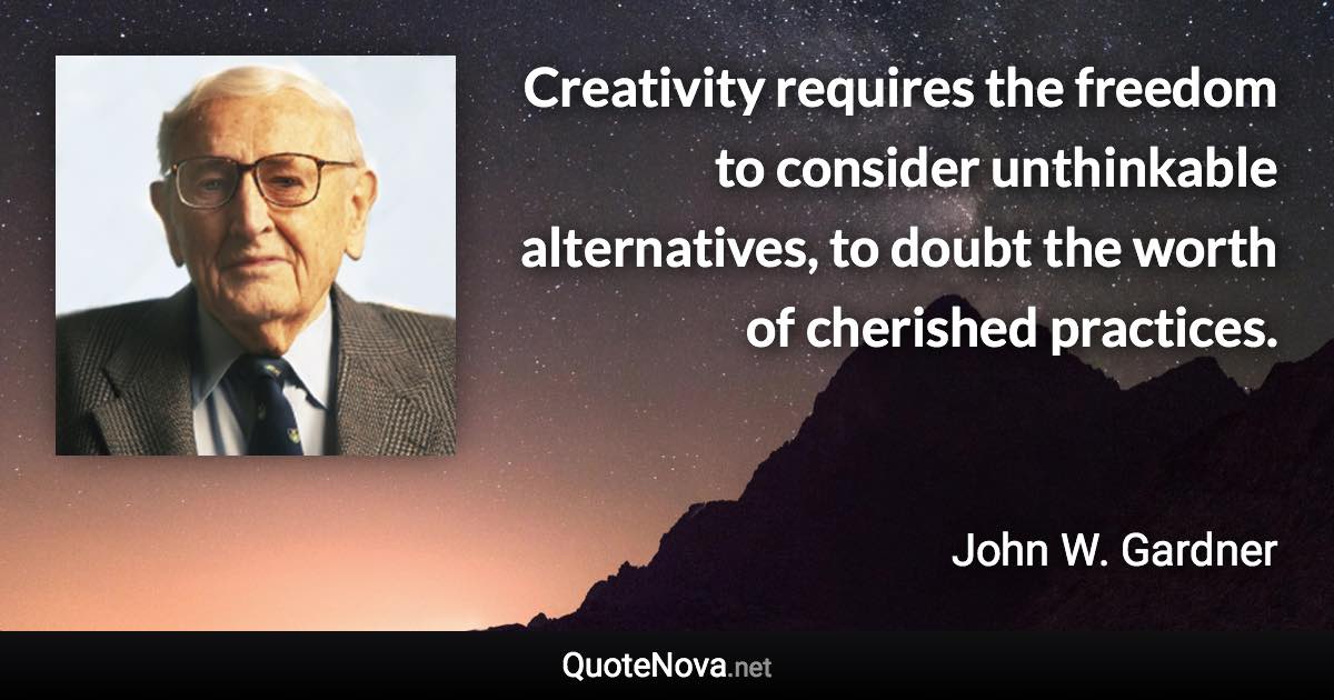 Creativity requires the freedom to consider unthinkable alternatives, to doubt the worth of cherished practices. - John W. Gardner quote