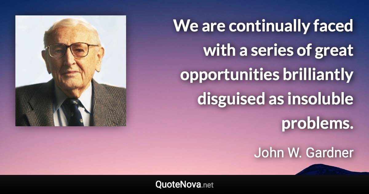 We are continually faced with a series of great opportunities brilliantly disguised as insoluble problems. - John W. Gardner quote