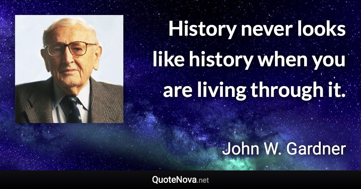 History never looks like history when you are living through it. - John W. Gardner quote