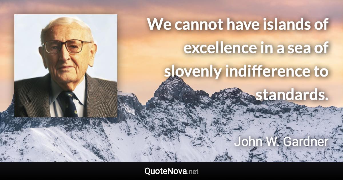 We cannot have islands of excellence in a sea of slovenly indifference to standards. - John W. Gardner quote