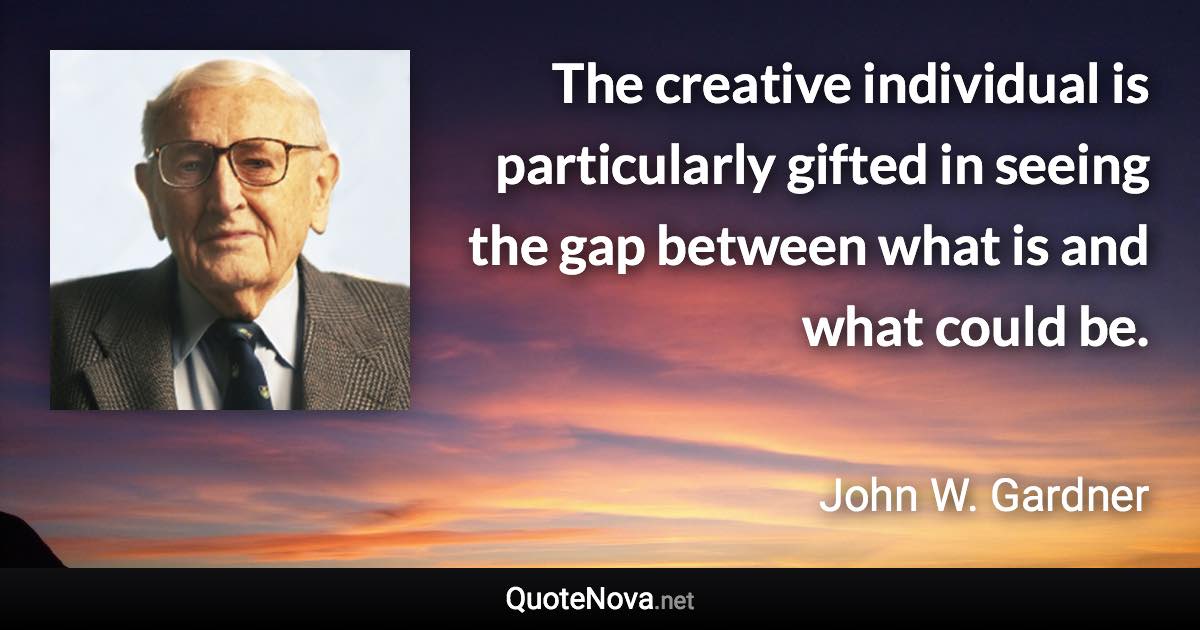 The creative individual is particularly gifted in seeing the gap between what is and what could be. - John W. Gardner quote