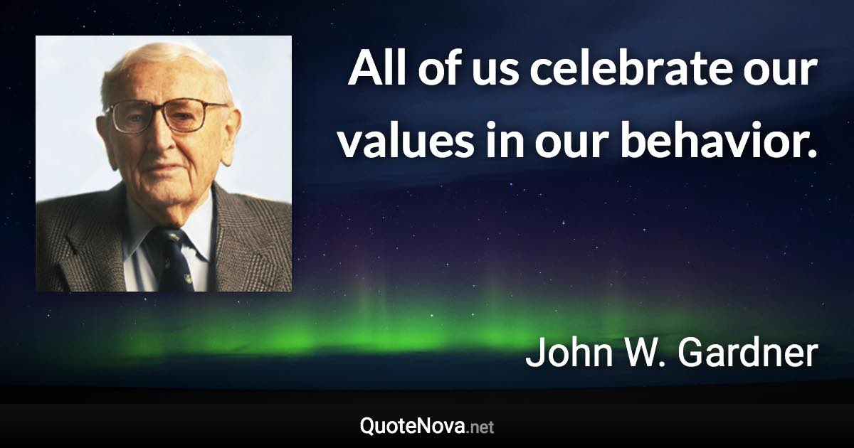 All of us celebrate our values in our behavior. - John W. Gardner quote
