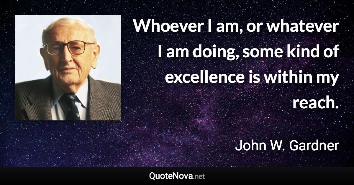 Whoever I am, or whatever I am doing, some kind of excellence is within my reach. - John W. Gardner quote