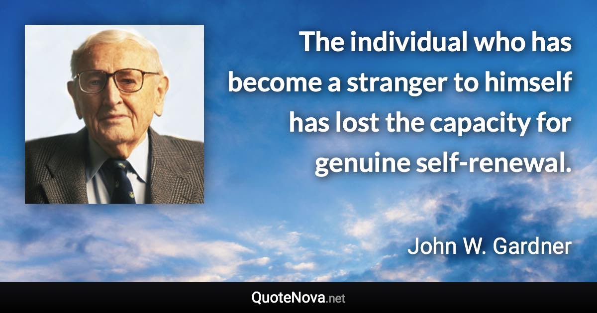 The individual who has become a stranger to himself has lost the capacity for genuine self-renewal. - John W. Gardner quote