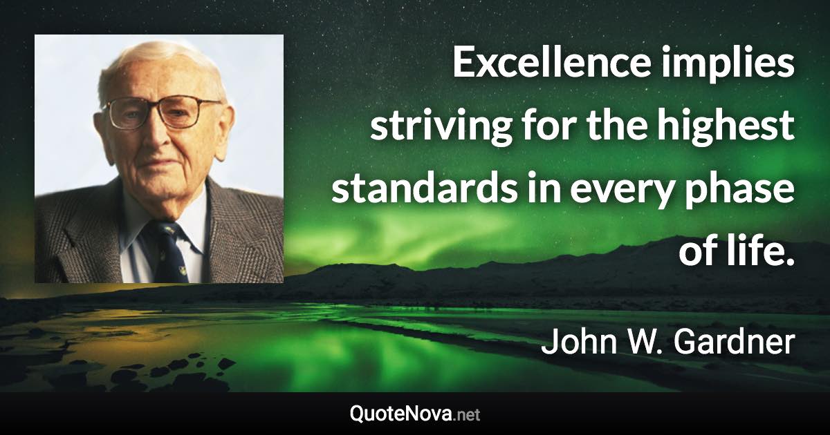 Excellence implies striving for the highest standards in every phase of life. - John W. Gardner quote