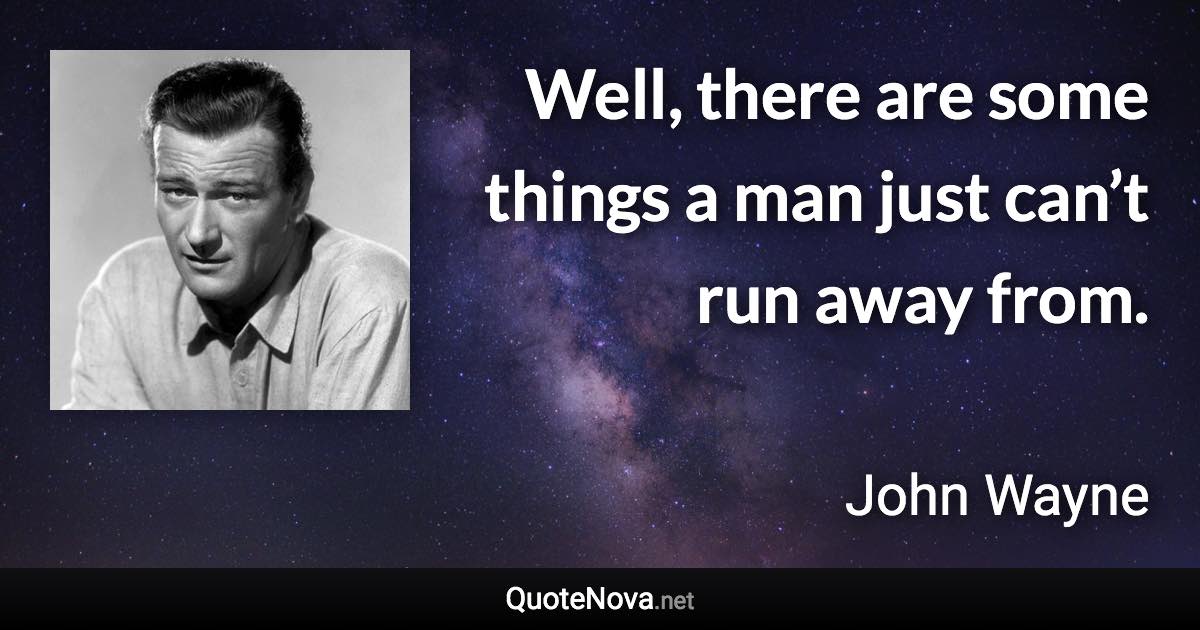 Well, there are some things a man just can’t run away from. - John Wayne quote