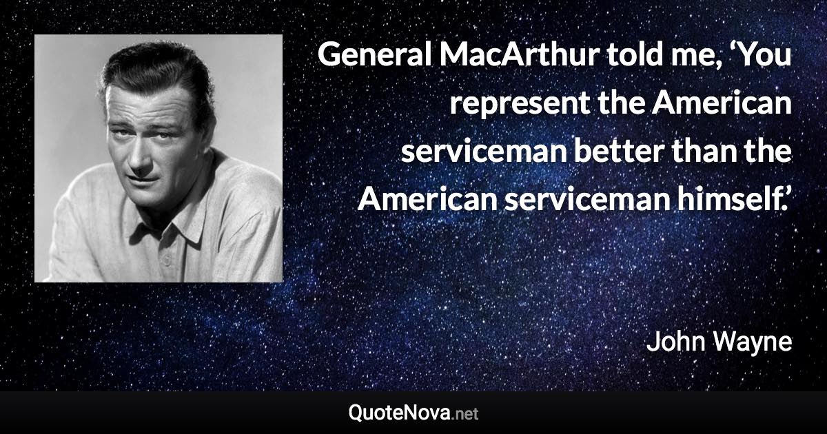 General MacArthur told me, ‘You represent the American serviceman better than the American serviceman himself.’ - John Wayne quote