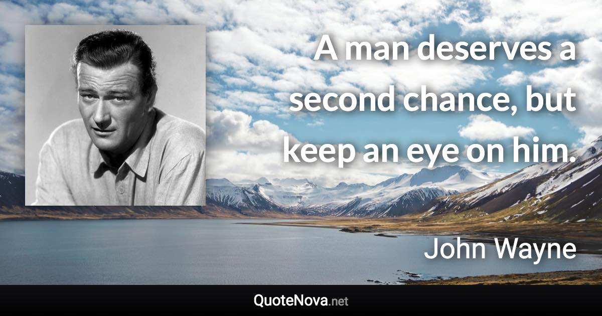 A man deserves a second chance, but keep an eye on him. - John Wayne quote