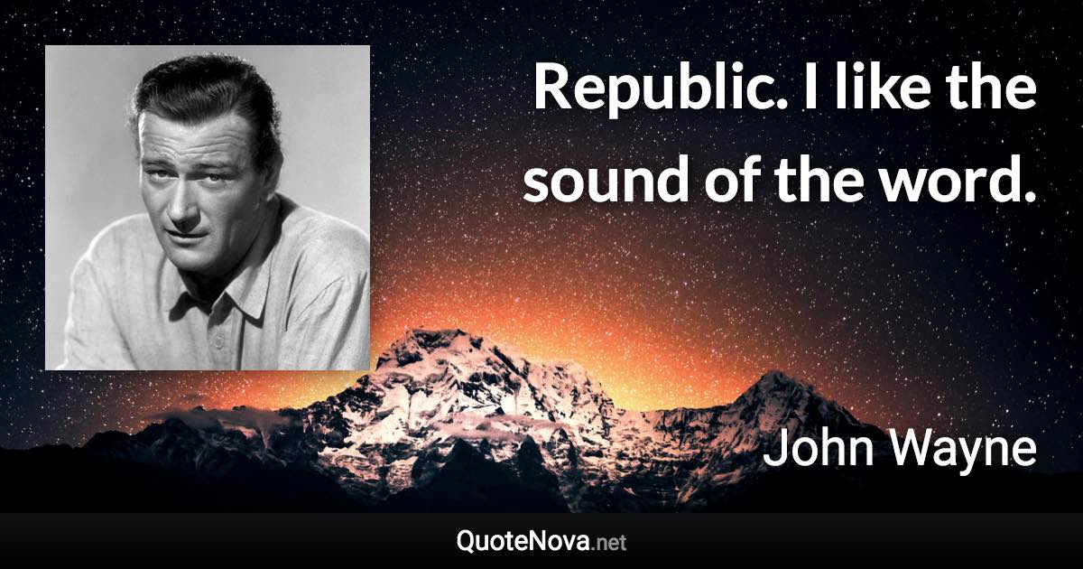 Republic. I like the sound of the word. - John Wayne quote