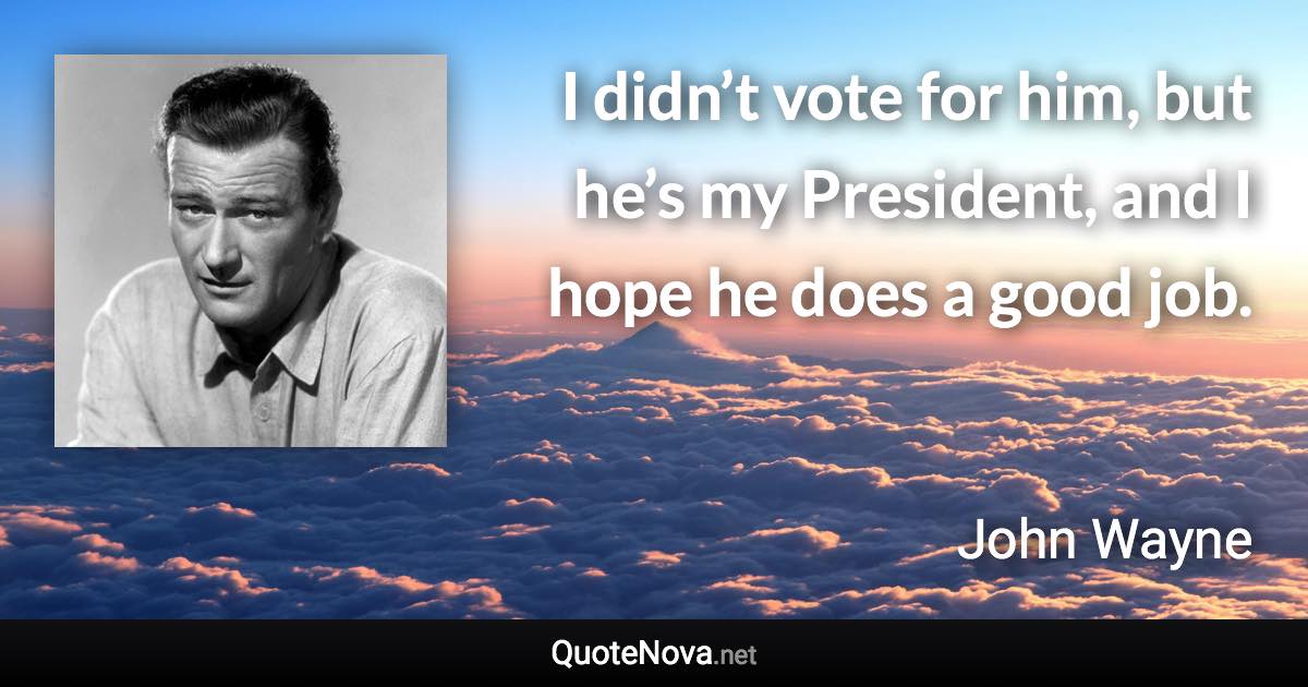 I didn’t vote for him, but he’s my President, and I hope he does a good job. - John Wayne quote