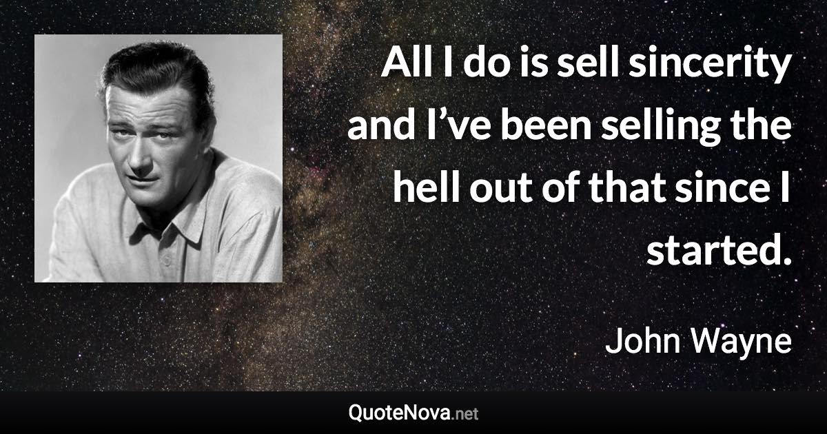 All I do is sell sincerity and I’ve been selling the hell out of that since I started. - John Wayne quote
