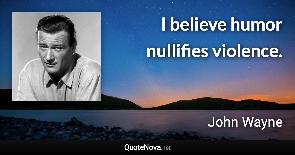 I believe humor nullifies violence. - John Wayne quote