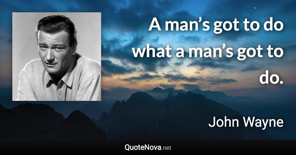 A man’s got to do what a man’s got to do. - John Wayne quote