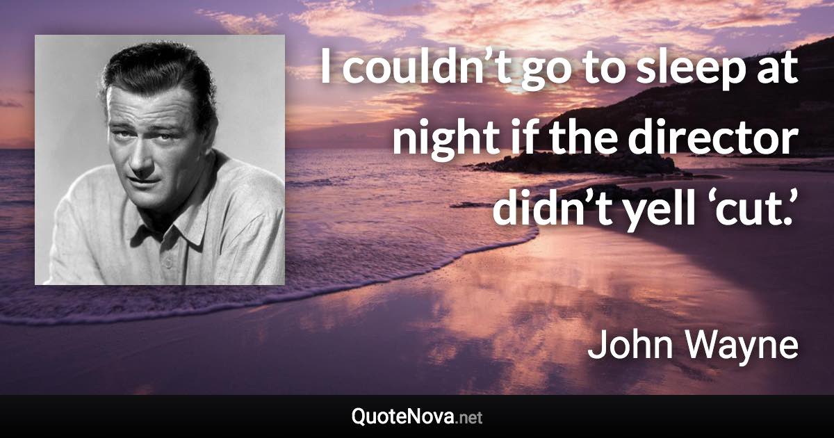 I couldn’t go to sleep at night if the director didn’t yell ‘cut.’ - John Wayne quote