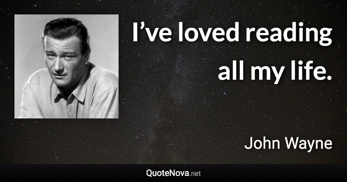 I’ve loved reading all my life. - John Wayne quote