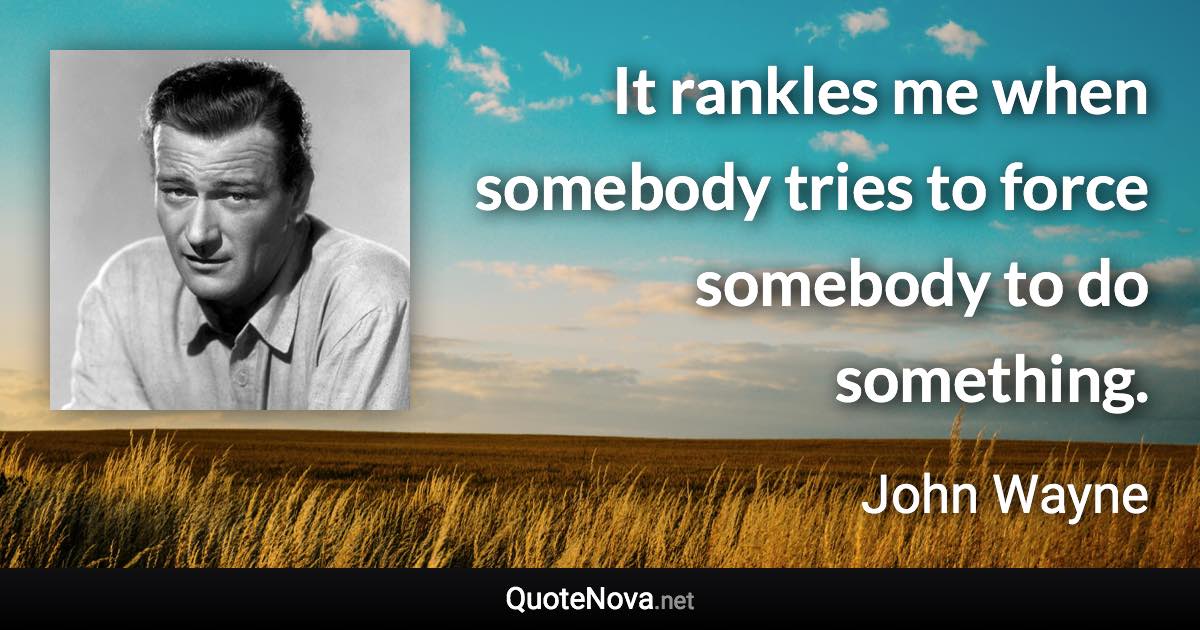 It rankles me when somebody tries to force somebody to do something. - John Wayne quote