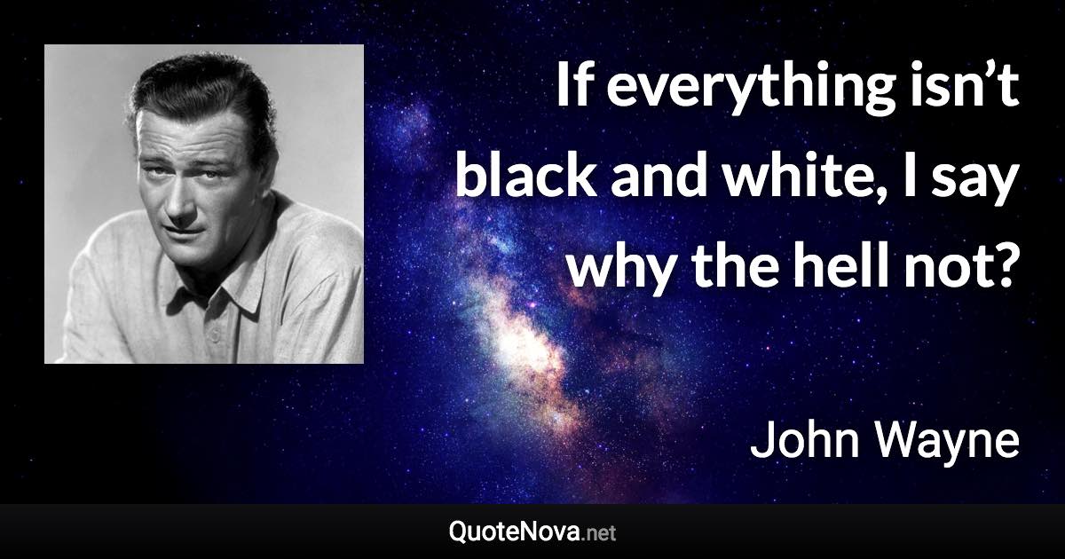 If everything isn’t black and white, I say why the hell not? - John Wayne quote