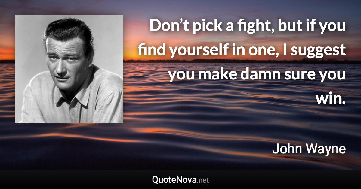 Don’t pick a fight, but if you find yourself in one, I suggest you make damn sure you win. - John Wayne quote