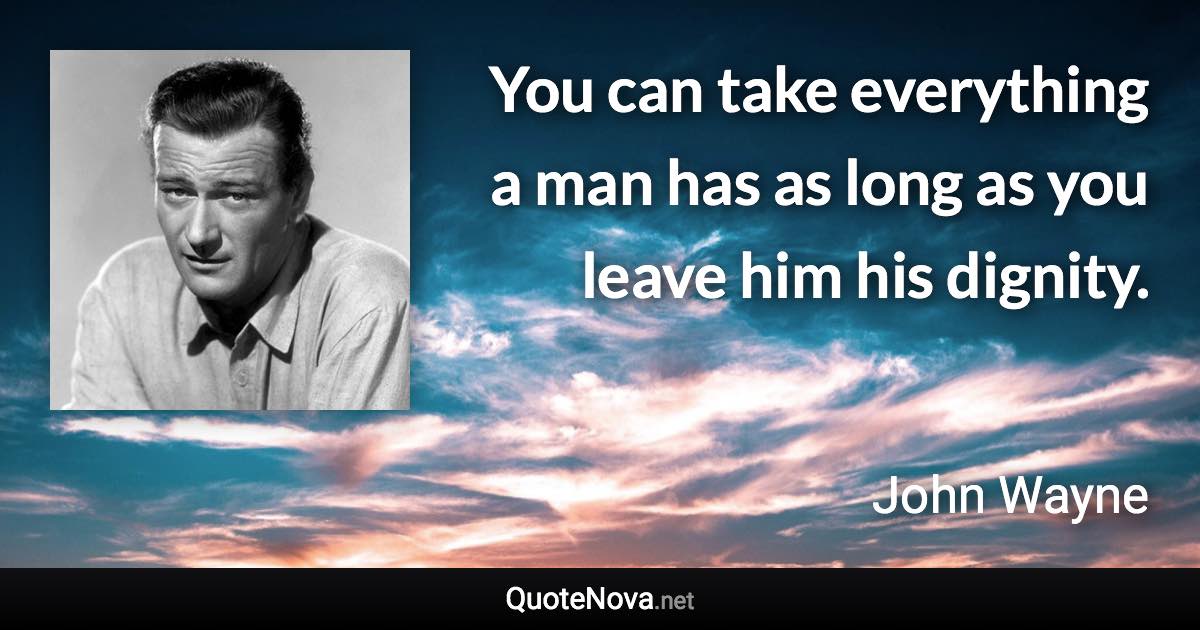 You can take everything a man has as long as you leave him his dignity. - John Wayne quote