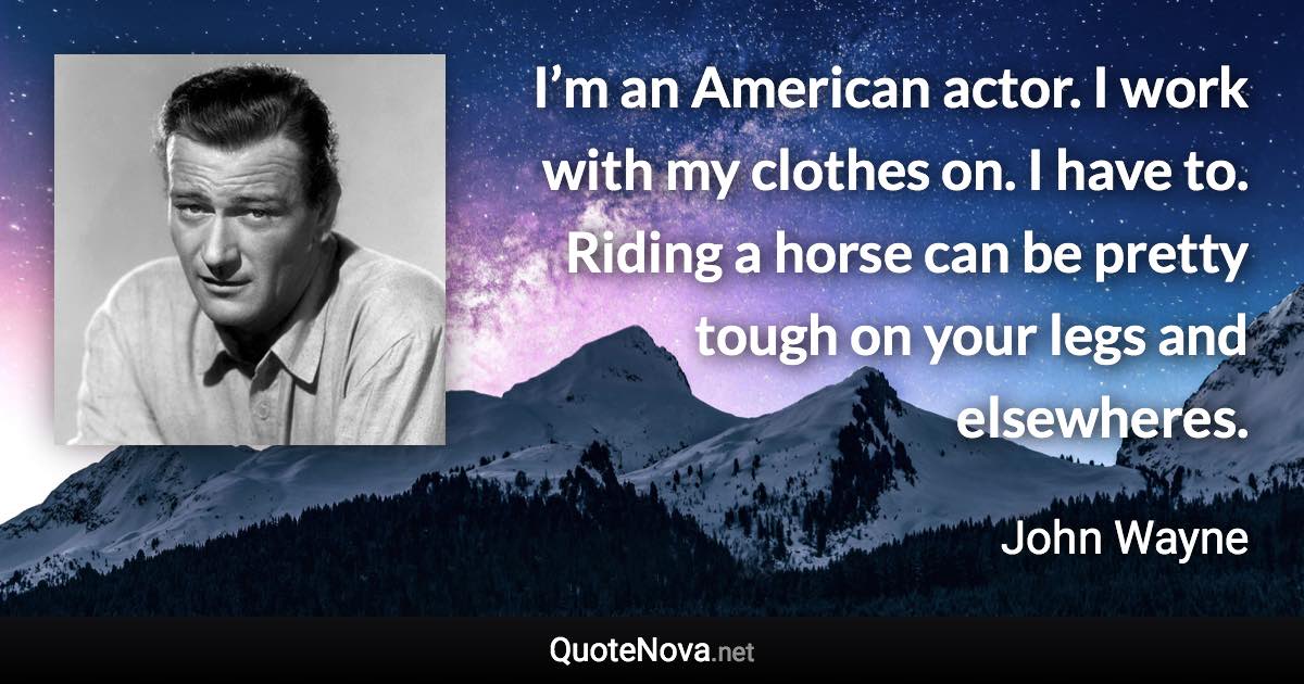 I’m an American actor. I work with my clothes on. I have to. Riding a horse can be pretty tough on your legs and elsewheres. - John Wayne quote