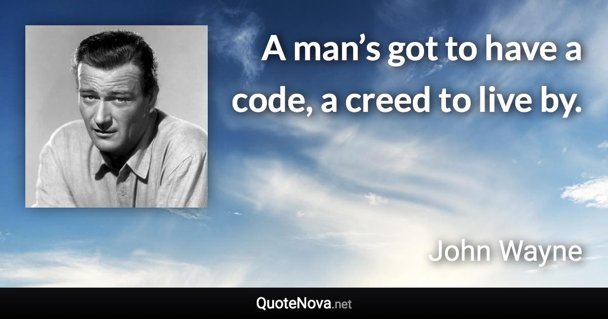 A man’s got to have a code, a creed to live by. - John Wayne quote