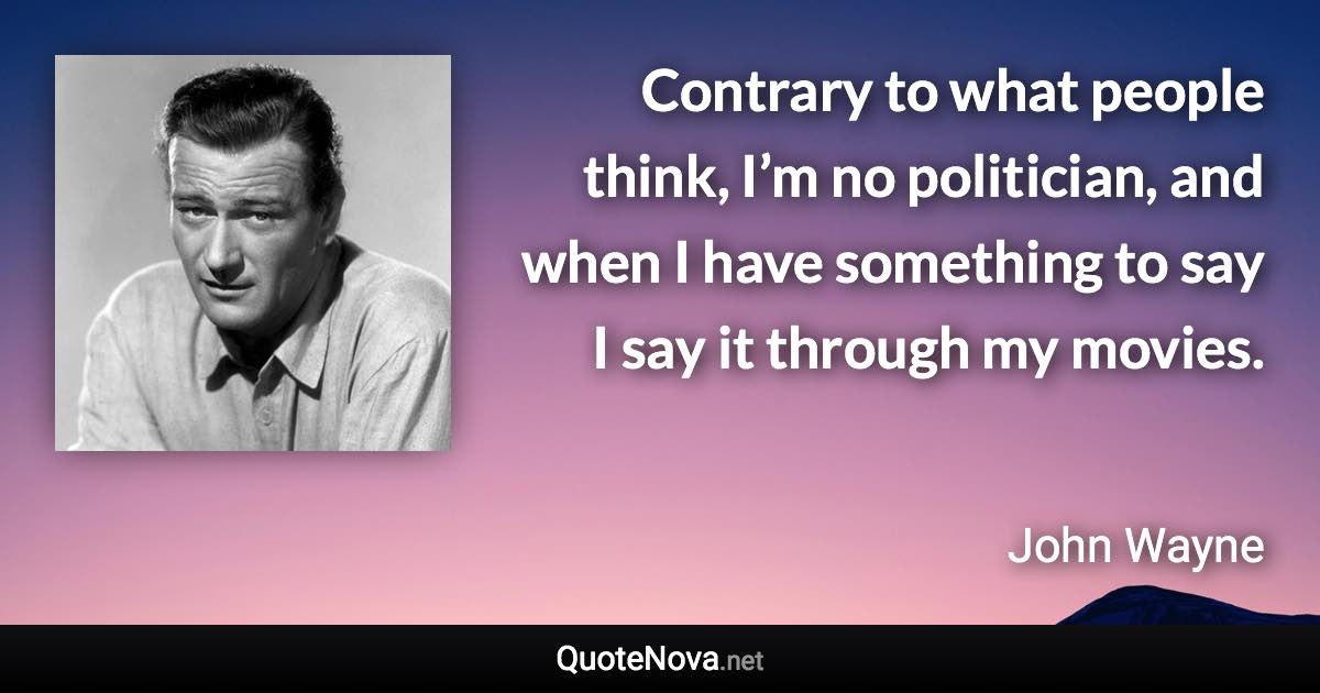 Contrary to what people think, I’m no politician, and when I have something to say I say it through my movies. - John Wayne quote