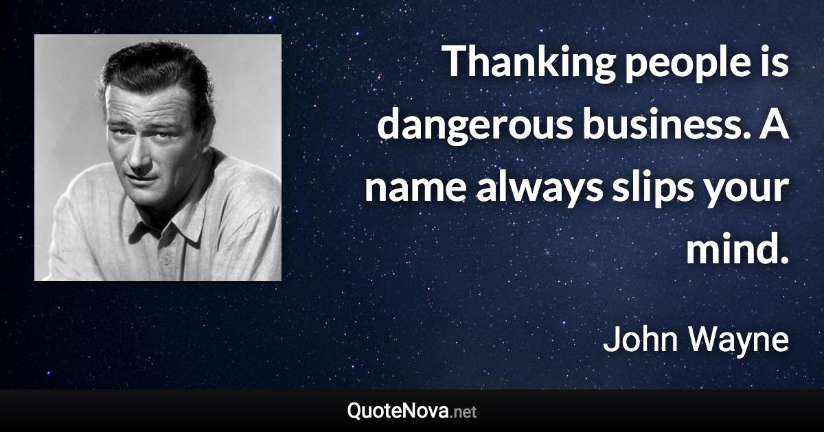 Thanking people is dangerous business. A name always slips your mind. - John Wayne quote