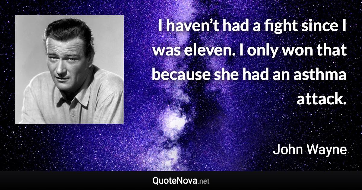 I haven’t had a fight since I was eleven. I only won that because she had an asthma attack. - John Wayne quote